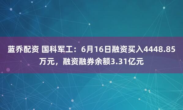 蓝乔配资 国科军工：6月16日融资买入4448.85万元，融资融券余额3.31亿元