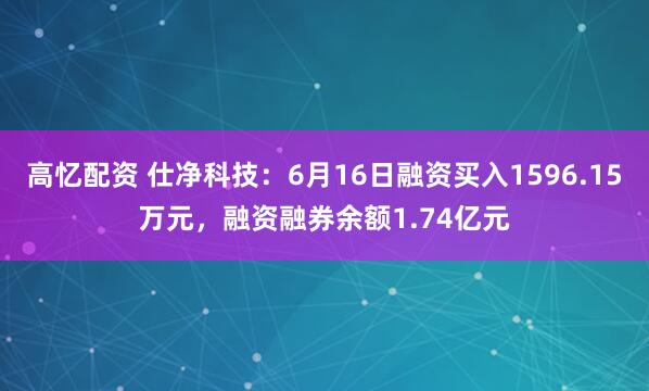 高忆配资 仕净科技：6月16日融资买入1596.15万元，融资融券余额1.74亿元