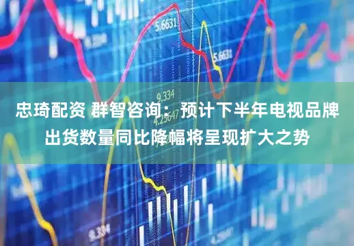 忠琦配资 群智咨询：预计下半年电视品牌出货数量同比降幅将呈现扩大之势