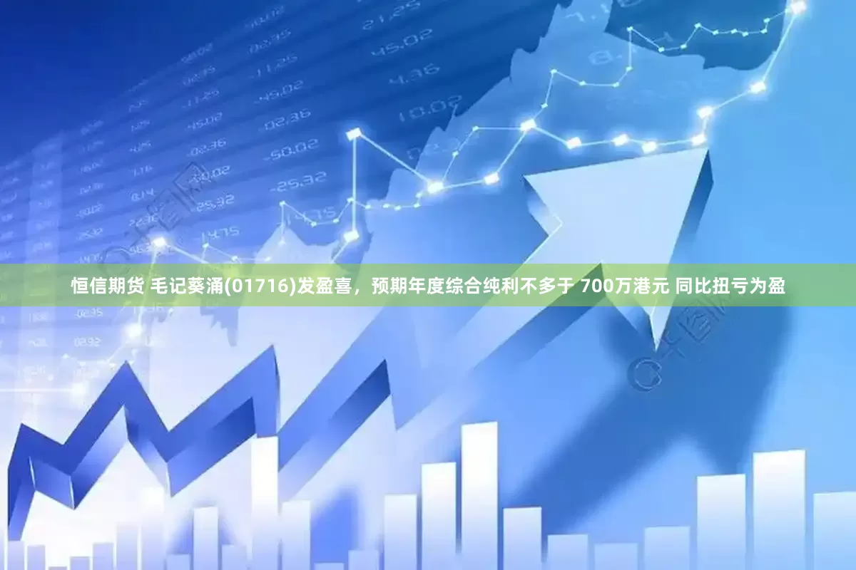 恒信期货 毛记葵涌(01716)发盈喜，预期年度综合纯利不多于 700万港元 同比扭亏为盈