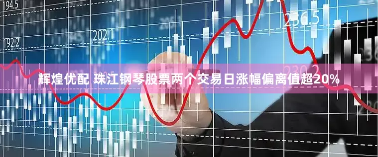辉煌优配 珠江钢琴股票两个交易日涨幅偏离值超20%