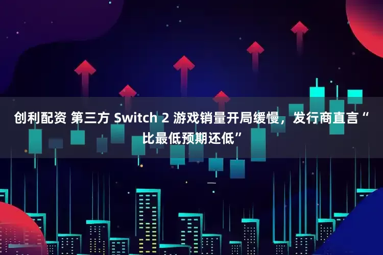 创利配资 第三方 Switch 2 游戏销量开局缓慢,发行商直言“比最低预期还低”
