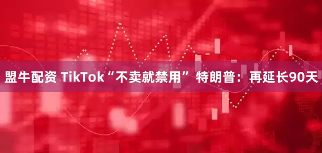盟牛配资 TikTok“不卖就禁用” 特朗普：再延长90天