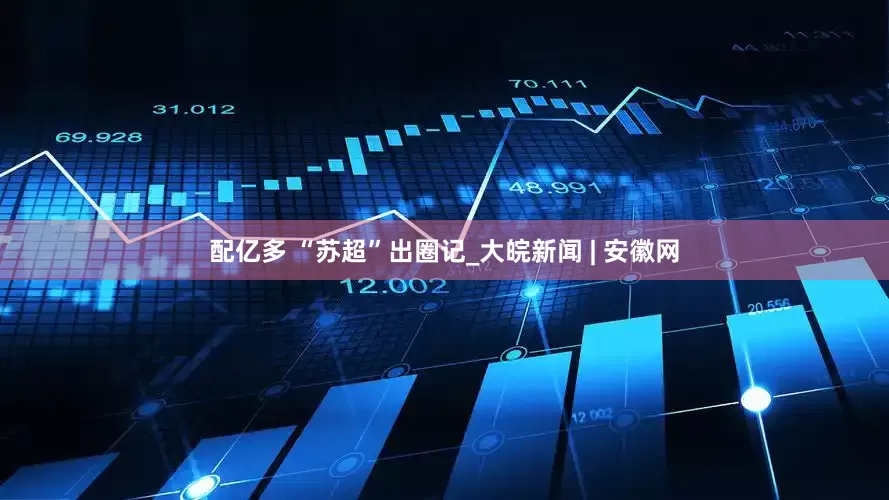配亿多 “苏超”出圈记_大皖新闻 | 安徽网