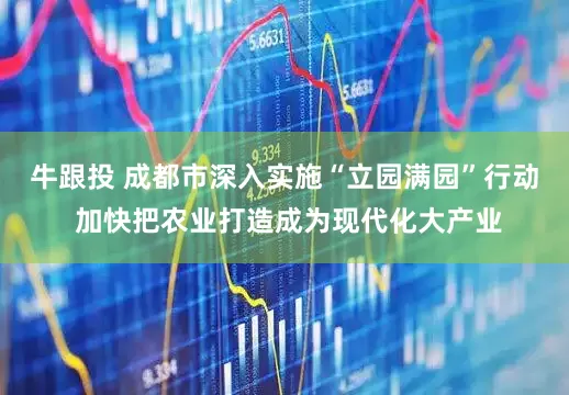 牛跟投 成都市深入实施“立园满园”行动 加快把农业打造成为现代化大产业