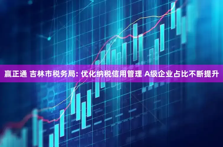 赢正通 吉林市税务局: 优化纳税信用管理 A级企业占比不断提升