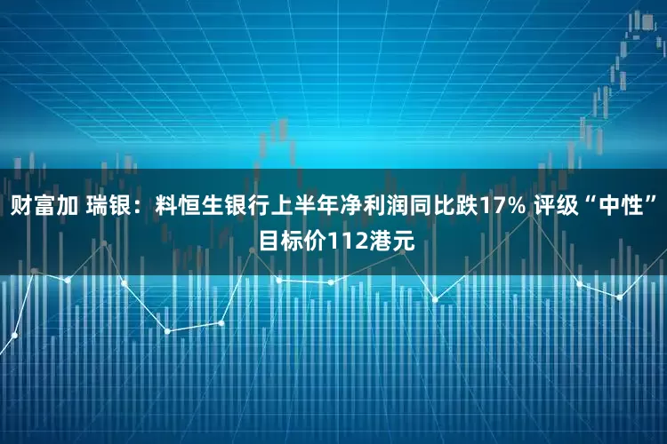 财富加 瑞银：料恒生银行上半年净利润同比跌17% 评级“中性” 目标价112港元