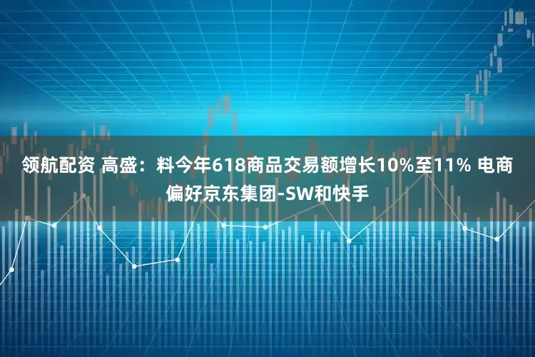 领航配资 高盛：料今年618商品交易额增长10%至11% 电商偏好京东集团-SW和快手