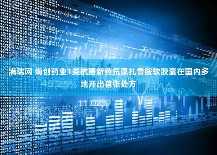 满瑞网 海创药业1类抗癌新药氘恩扎鲁胺软胶囊在国内多地开出首张处方