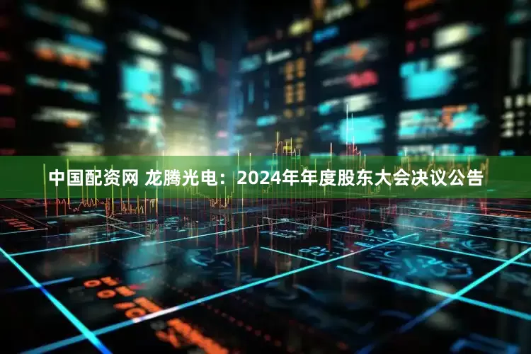 中国配资网 龙腾光电：2024年年度股东大会决议公告