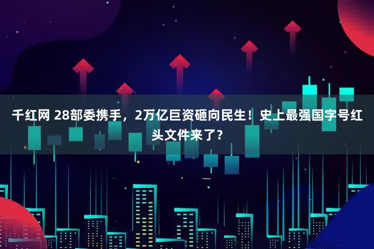千红网 28部委携手，2万亿巨资砸向民生！史上最强国字号红头文件来了？