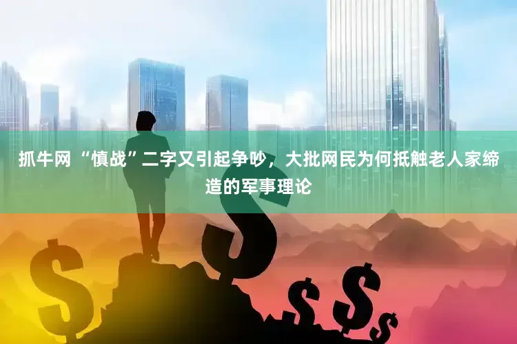 抓牛网 “慎战”二字又引起争吵，大批网民为何抵触老人家缔造的军事理论