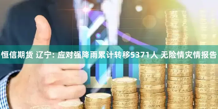 恒信期货 辽宁: 应对强降雨累计转移5371人 无险情灾情报告