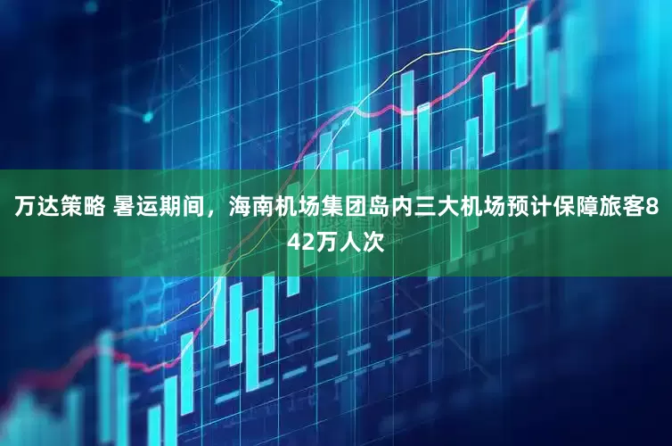万达策略 暑运期间，海南机场集团岛内三大机场预计保障旅客842万人次