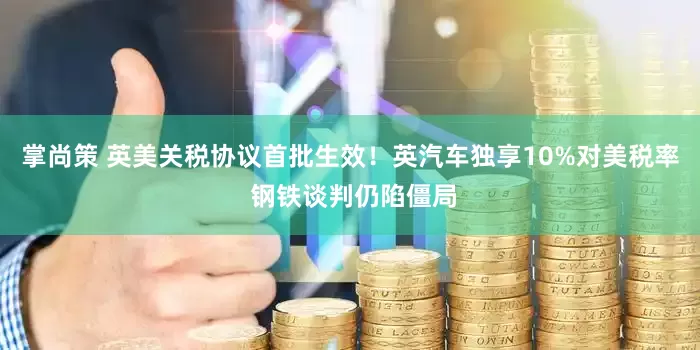掌尚策 英美关税协议首批生效！英汽车独享10%对美税率 钢铁谈判仍陷僵局
