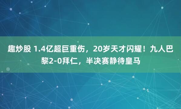 趣炒股 1.4亿超巨重伤，20岁天才闪耀！九人巴黎2-0拜仁，半决赛静待皇马