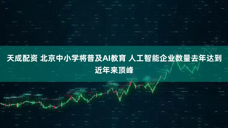 天成配资 北京中小学将普及AI教育 人工智能企业数量去年达到近年来顶峰