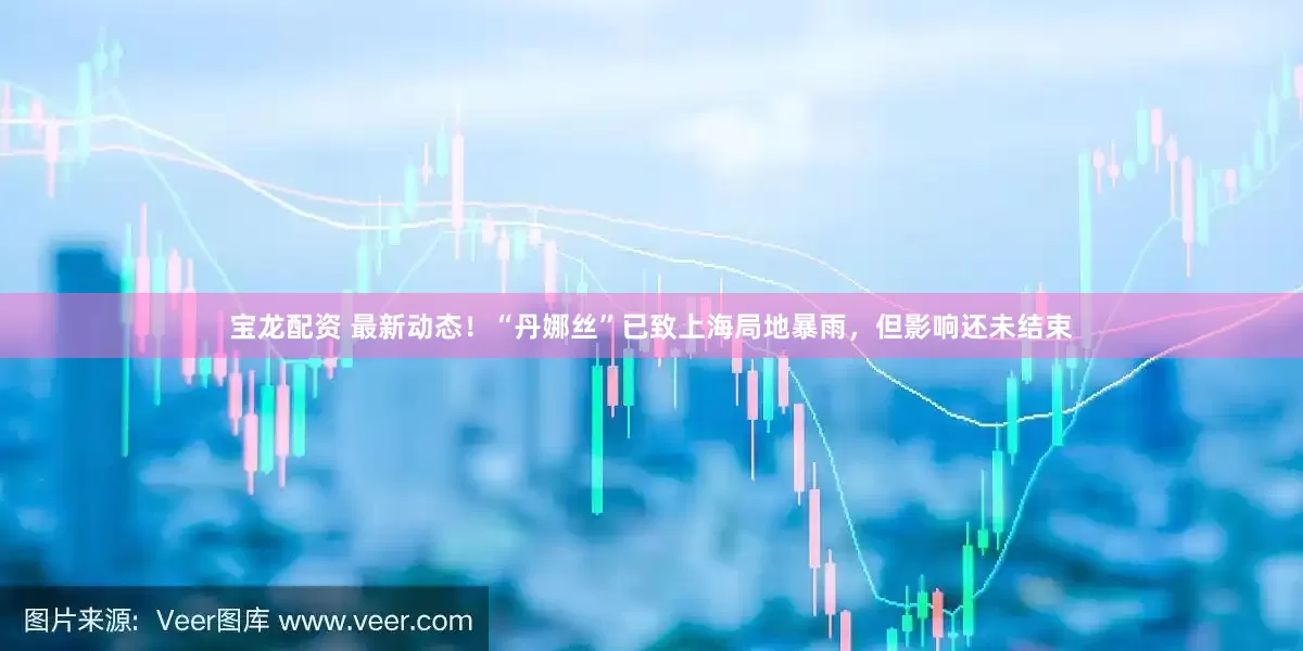 宝龙配资 最新动态！“丹娜丝”已致上海局地暴雨，但影响还未结束