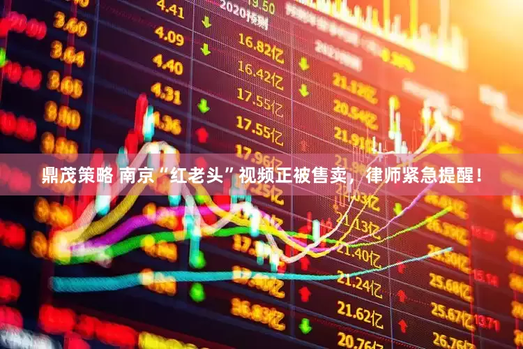 鼎茂策略 南京“红老头”视频正被售卖，律师紧急提醒！