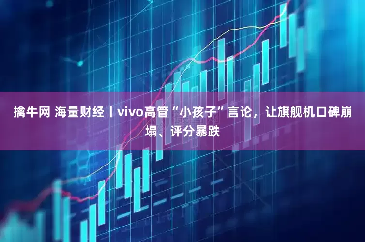 擒牛网 海量财经丨vivo高管“小孩子”言论，让旗舰机口碑崩塌、评分暴跌