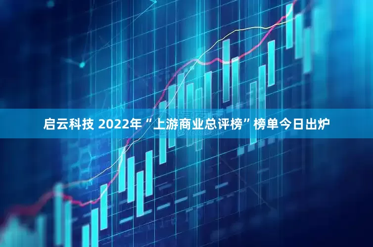 启云科技 2022年“上游商业总评榜”榜单今日出炉