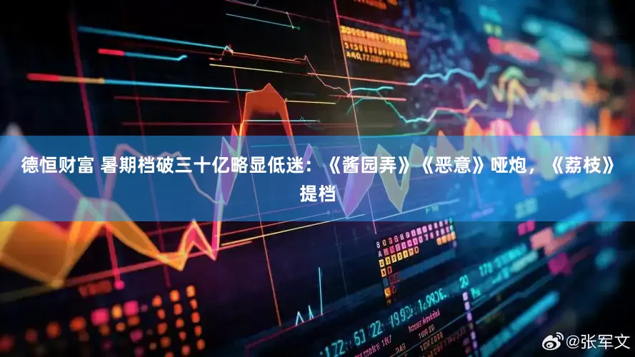 德恒财富 暑期档破三十亿略显低迷：《酱园弄》《恶意》哑炮，《荔枝》提档