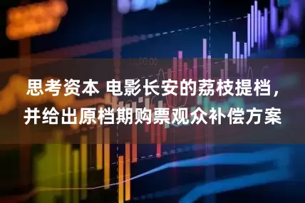 思考资本 电影长安的荔枝提档，并给出原档期购票观众补偿方案