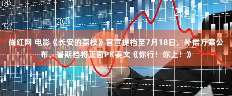 尚红网 电影《长安的荔枝》官宣提档至7月18日，补偿方案公布，暑期档将正面PK姜文《你行！你上！》