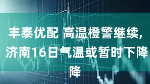 丰泰优配 高温橙警继续, 济南16日气温或暂时下降