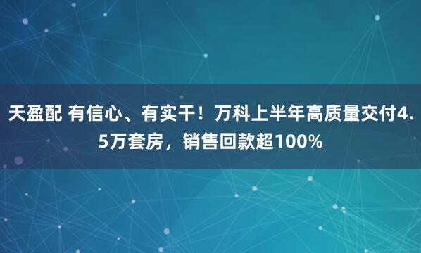 天盈配 有信心、有实干！万科上半年高质量交付4.5万套房，销售回款超100%
