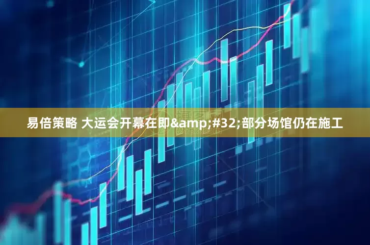 易倍策略 大运会开幕在即 部分场馆仍在施工