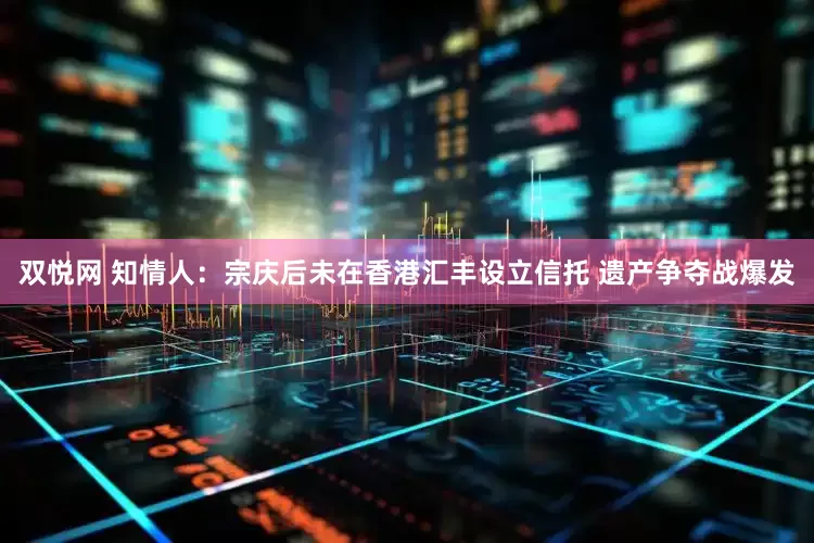 双悦网 知情人：宗庆后未在香港汇丰设立信托 遗产争夺战爆发