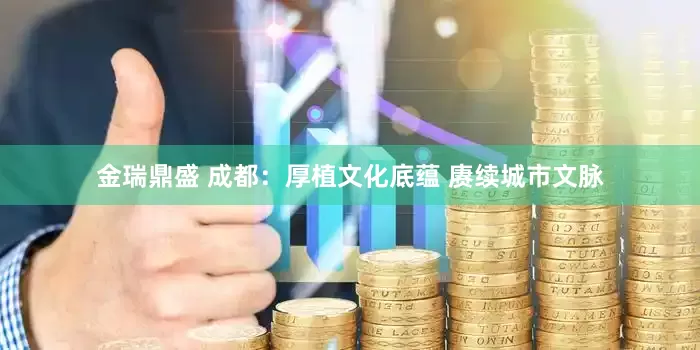 金瑞鼎盛 成都：厚植文化底蕴 赓续城市文脉