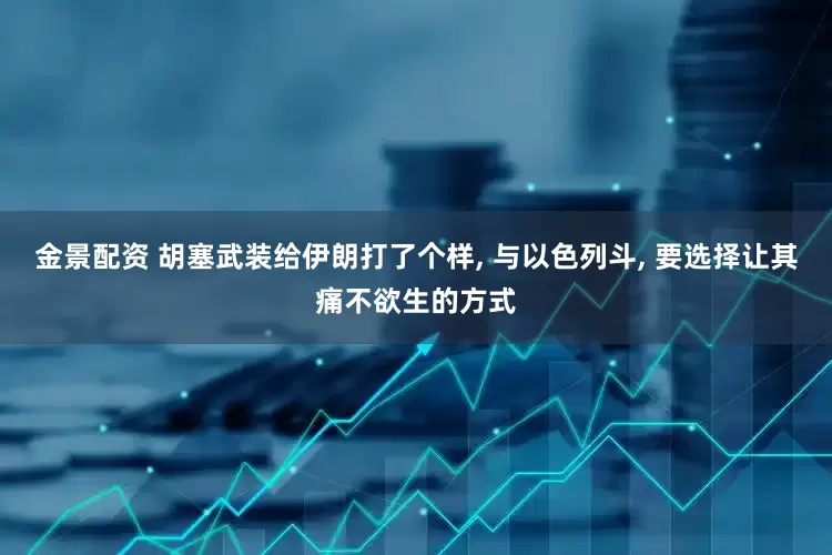 金景配资 胡塞武装给伊朗打了个样, 与以色列斗, 要选择让其痛不欲生的方式