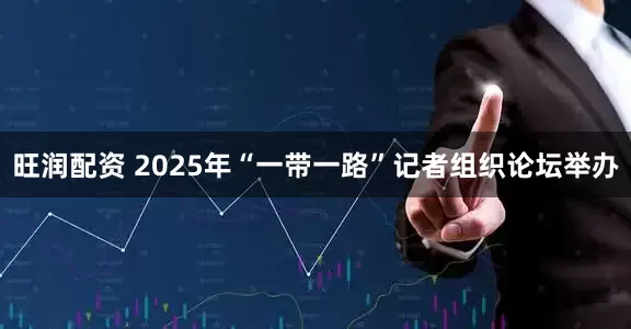 旺润配资 2025年“一带一路”记者组织论坛举办