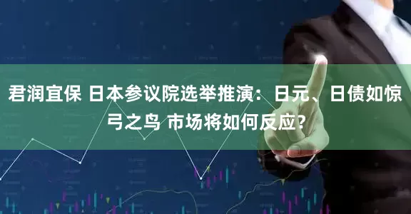 君润宜保 日本参议院选举推演：日元、日债如惊弓之鸟 市场将如何反应？