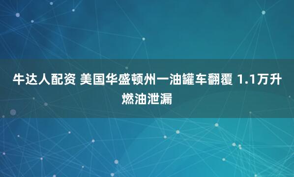 牛达人配资 美国华盛顿州一油罐车翻覆 1.1万升燃油泄漏