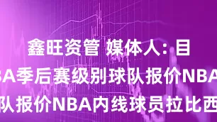鑫旺资管 媒体人: 目前已有CBA季后赛级别球队报价NBA内线球员拉比西埃