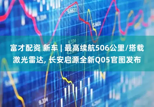 富才配资 新车 | 最高续航506公里/搭载激光雷达, 长安启源全新Q05官图发布