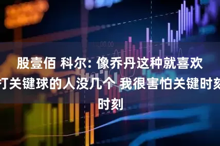 股壹佰 科尔: 像乔丹这种就喜欢打关键球的人没几个 我很害怕关键时刻