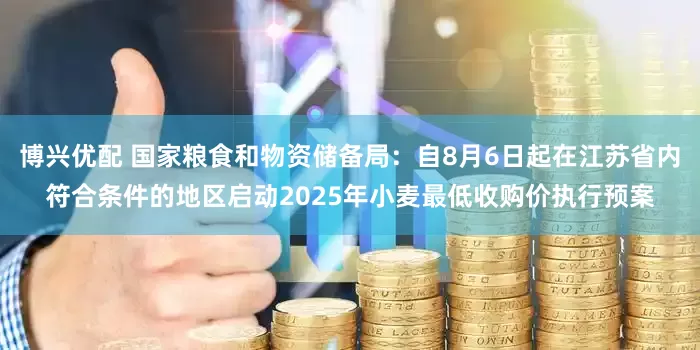 博兴优配 国家粮食和物资储备局：自8月6日起在江苏省内符合条件的地区启动2025年小麦最低收购价执行预案