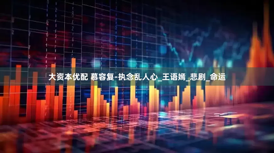 大资本优配 慕容复-执念乱人心_王语嫣_悲剧_命运
