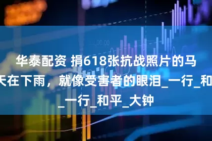 华泰配资 捐618张抗战照片的马库斯：天在下雨，就像受害者的眼泪_一行_和平_大钟