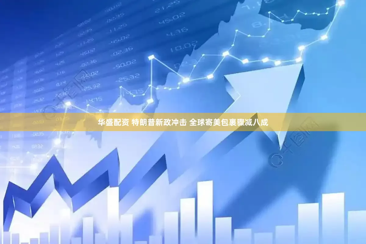 华盛配资 特朗普新政冲击 全球寄美包裹骤减八成