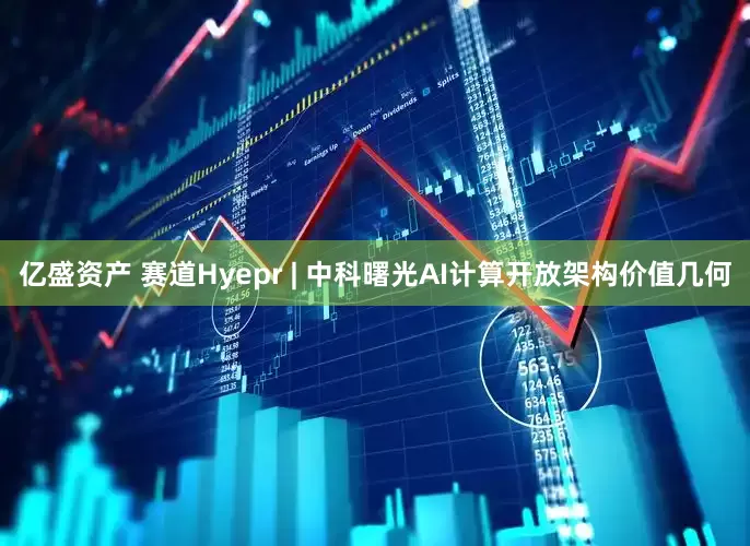 亿盛资产 赛道Hyepr | 中科曙光AI计算开放架构价值几何