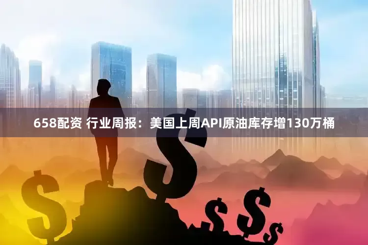 658配资 行业周报：美国上周API原油库存增130万桶