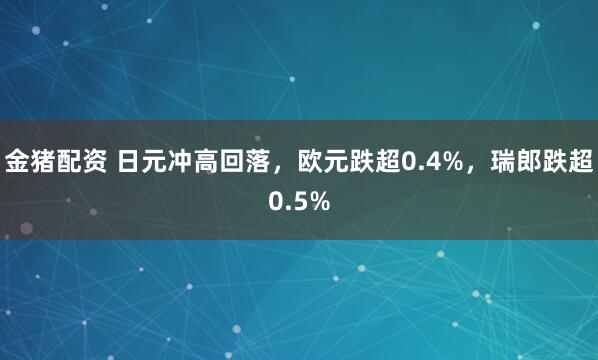 金猪配资 日元冲高回落，欧元跌超0.4%，瑞郎跌超0.5%