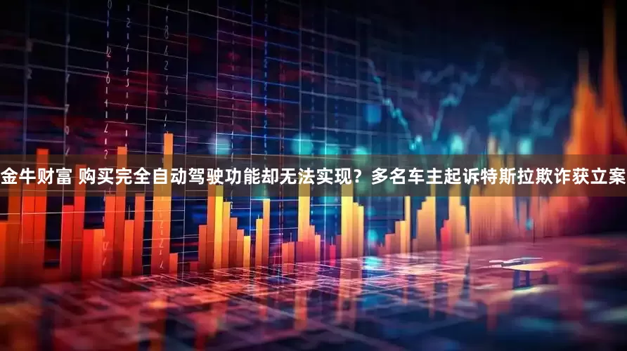 金牛财富 购买完全自动驾驶功能却无法实现？多名车主起诉特斯拉欺诈获立案