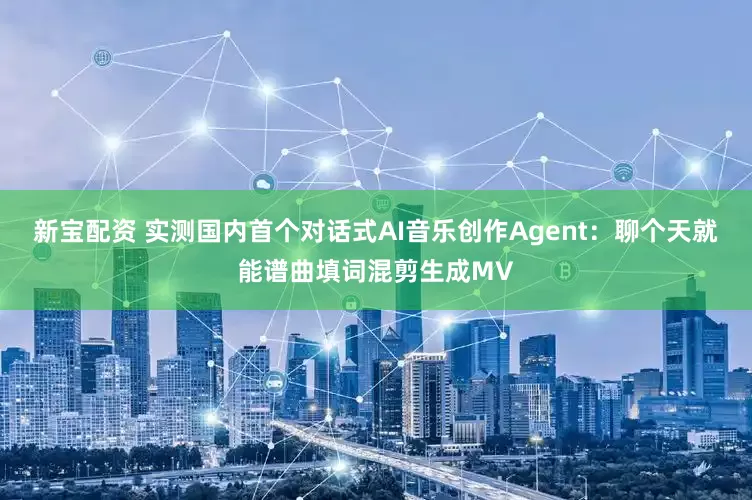 新宝配资 实测国内首个对话式AI音乐创作Agent：聊个天就能谱曲填词混剪生成MV