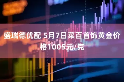 盛瑞德优配 5月7日菜百首饰黄金价格1005元/克